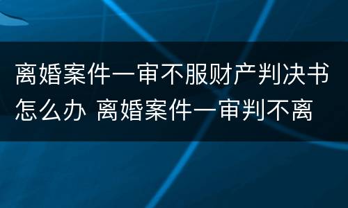 离婚案件一审不服财产判决书怎么办 离婚案件一审判不离