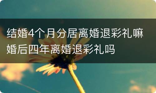 结婚4个月分居离婚退彩礼嘛 婚后四年离婚退彩礼吗