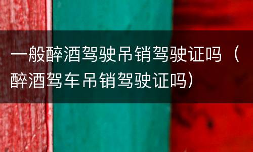 一般醉酒驾驶吊销驾驶证吗（醉酒驾车吊销驾驶证吗）
