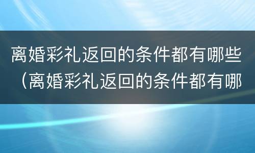 离婚彩礼返回的条件都有哪些（离婚彩礼返回的条件都有哪些内容）