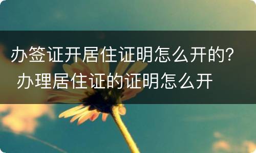 办签证开居住证明怎么开的？ 办理居住证的证明怎么开