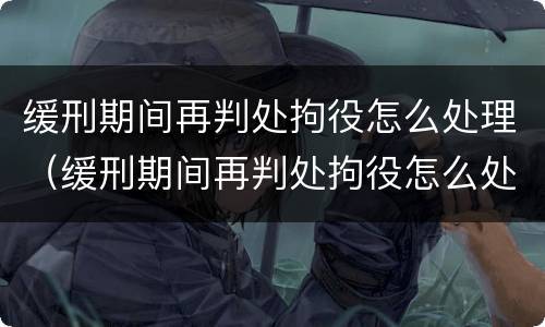 缓刑期间再判处拘役怎么处理（缓刑期间再判处拘役怎么处理的）