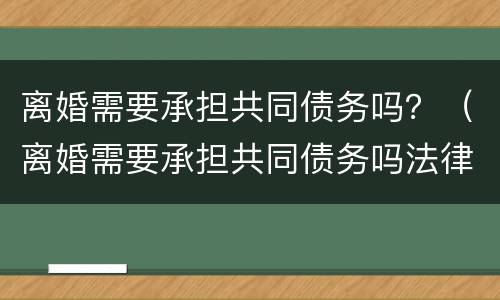 离婚需要承担共同债务吗？（离婚需要承担共同债务吗法律）