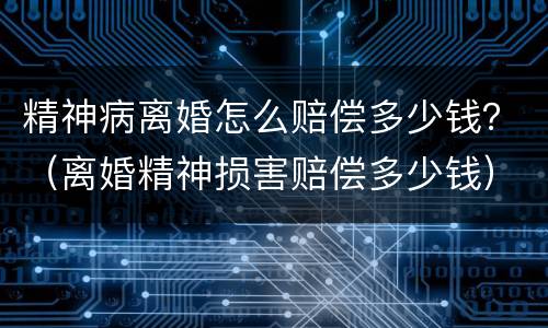 精神病离婚怎么赔偿多少钱？（离婚精神损害赔偿多少钱）