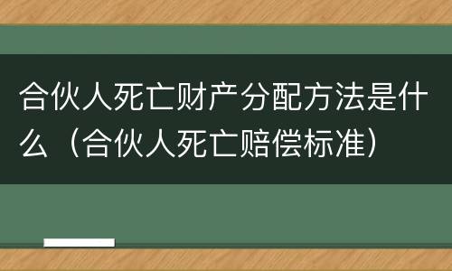 合伙人死亡财产分配方法是什么（合伙人死亡赔偿标准）