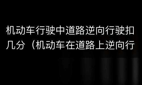 机动车行驶中道路逆向行驶扣几分（机动车在道路上逆向行驶扣几分）