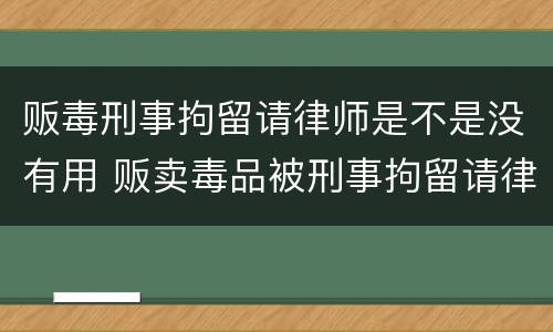 贩毒刑事拘留请律师是不是没有用 贩卖毒品被刑事拘留请律师有用吗