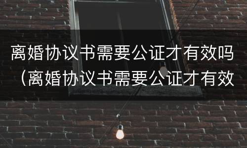 离婚协议书需要公证才有效吗（离婚协议书需要公证才有效吗怎么写）