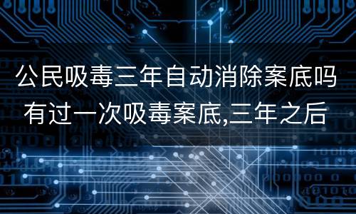 公民吸毒三年自动消除案底吗 有过一次吸毒案底,三年之后会自动解除监控吗