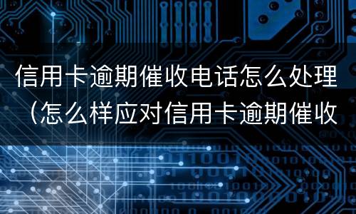 信用卡逾期催收电话怎么处理（怎么样应对信用卡逾期催收电话?）