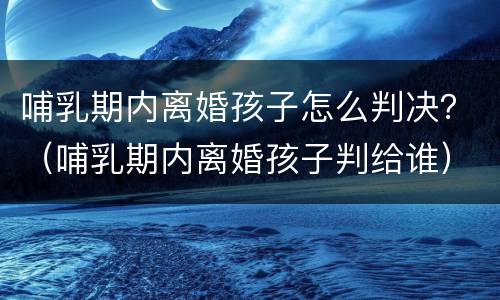 哺乳期内离婚孩子怎么判决？（哺乳期内离婚孩子判给谁）