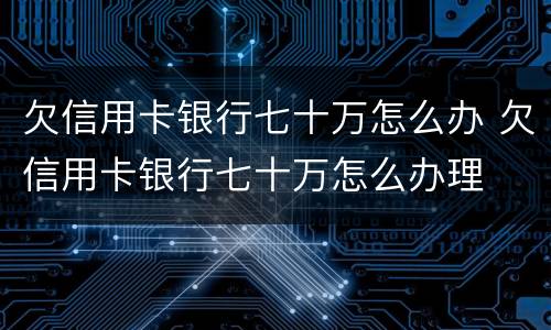 欠信用卡银行七十万怎么办 欠信用卡银行七十万怎么办理