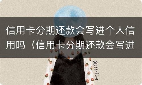 信用卡分期还款会写进个人信用吗（信用卡分期还款会写进个人信用吗）
