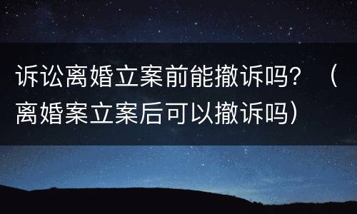 诉讼离婚立案前能撤诉吗？（离婚案立案后可以撤诉吗）