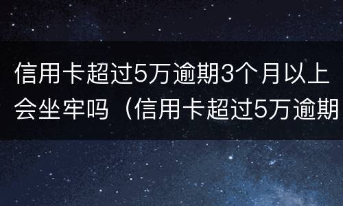 信用卡超过5万逾期3个月以上会坐牢吗（信用卡超过5万逾期3个月以上会坐牢吗知乎）