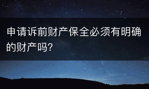 申请诉前财产保全必须有明确的财产吗？