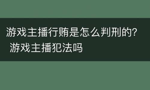 游戏主播行贿是怎么判刑的？ 游戏主播犯法吗