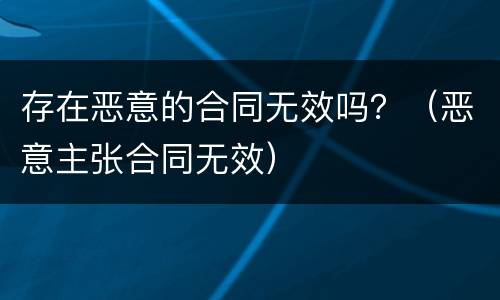 存在恶意的合同无效吗？（恶意主张合同无效）