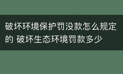 破坏环境保护罚没款怎么规定的 破坏生态环境罚款多少