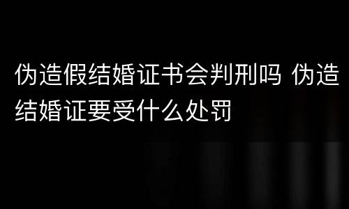 伪造假结婚证书会判刑吗 伪造结婚证要受什么处罚