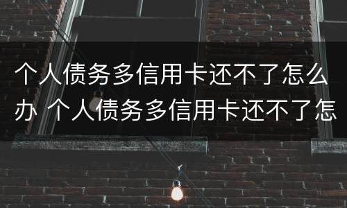 个人债务多信用卡还不了怎么办 个人债务多信用卡还不了怎么办理