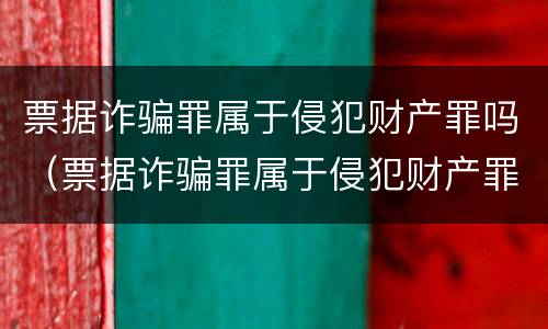 票据诈骗罪属于侵犯财产罪吗（票据诈骗罪属于侵犯财产罪吗为什么）