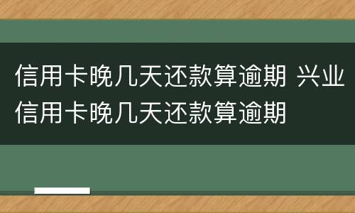 信用卡晚几天还款算逾期 兴业信用卡晚几天还款算逾期