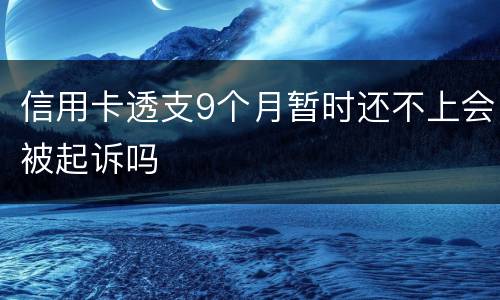 信用卡透支9个月暂时还不上会被起诉吗