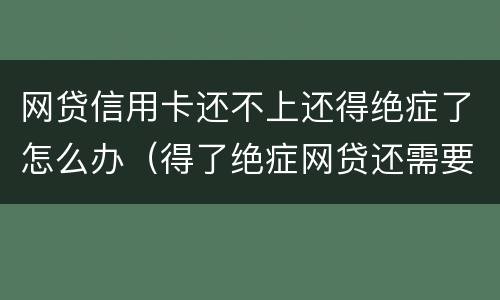 网贷信用卡还不上还得绝症了怎么办（得了绝症网贷还需要还吗）