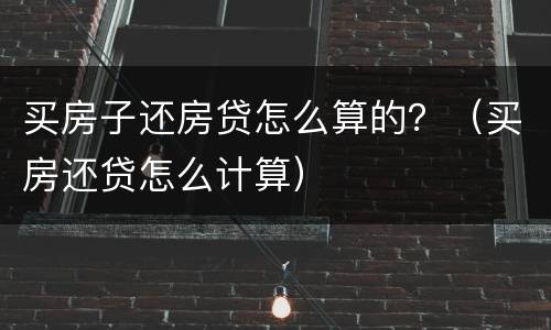 买房子还房贷怎么算的？（买房还贷怎么计算）