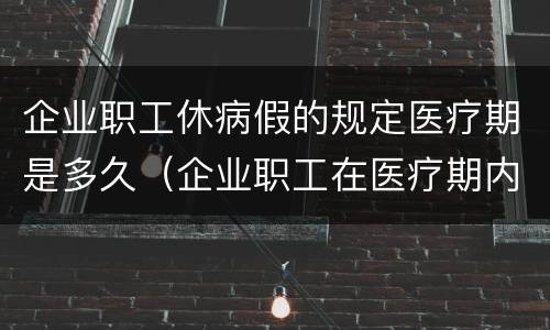 企业职工休病假的规定医疗期是多久（企业职工在医疗期内其病假工资或疾病）