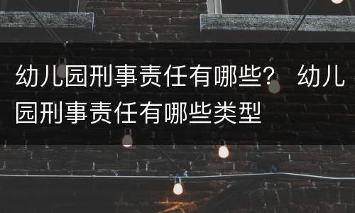 幼儿园刑事责任有哪些？ 幼儿园刑事责任有哪些类型
