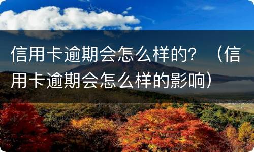 信用卡逾期会怎么样的？（信用卡逾期会怎么样的影响）