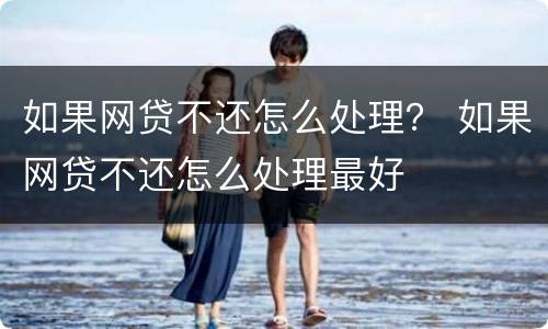 如果网贷不还怎么处理？ 如果网贷不还怎么处理最好