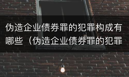 伪造企业债券罪的犯罪构成有哪些（伪造企业债券罪的犯罪构成有哪些要件）
