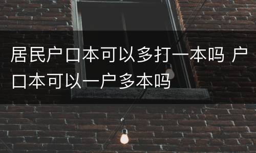 居民户口本可以多打一本吗 户口本可以一户多本吗