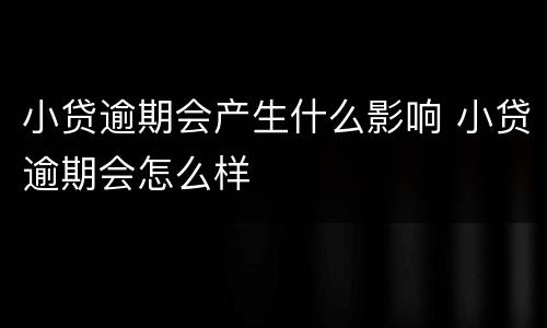 小贷逾期会产生什么影响 小贷逾期会怎么样