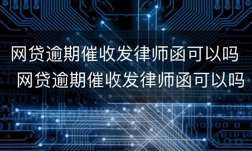 网贷逾期催收发律师函可以吗 网贷逾期催收发律师函可以吗是真的吗