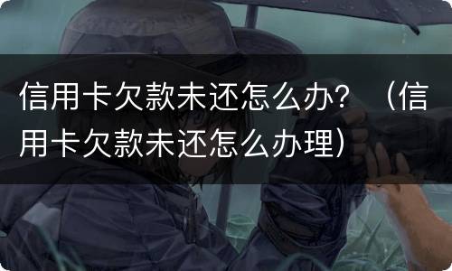 信用卡欠款未还怎么办？（信用卡欠款未还怎么办理）