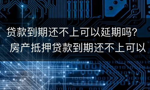 贷款到期还不上可以延期吗？ 房产抵押贷款到期还不上可以延期吗