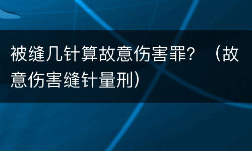 被缝几针算故意伤害罪？（故意伤害缝针量刑）