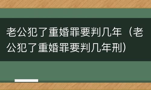 老公犯了重婚罪要判几年（老公犯了重婚罪要判几年刑）