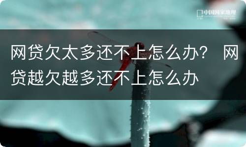 网贷欠太多还不上怎么办？ 网贷越欠越多还不上怎么办