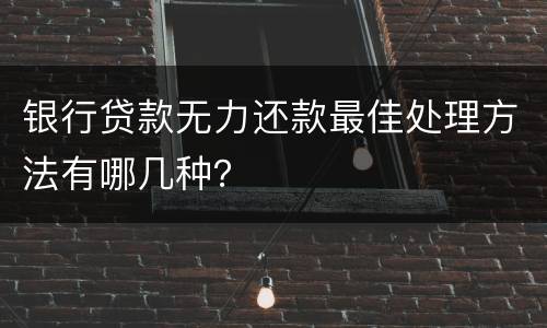银行贷款无力还款最佳处理方法有哪几种？