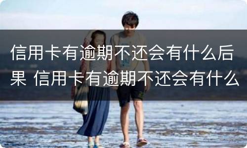 信用卡有逾期不还会有什么后果 信用卡有逾期不还会有什么后果嘛