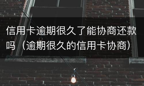 信用卡逾期很久了能协商还款吗（逾期很久的信用卡协商）