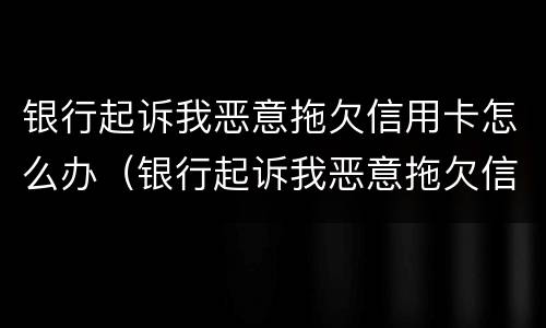 银行起诉我恶意拖欠信用卡怎么办（银行起诉我恶意拖欠信用卡怎么办.但是疫情找不到工作）