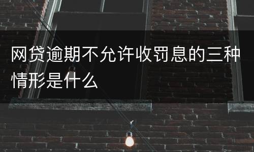 网贷逾期不允许收罚息的三种情形是什么