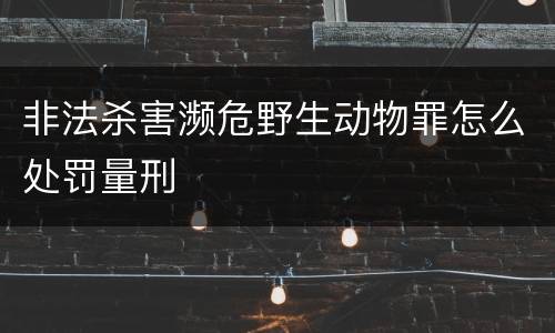 非法杀害濒危野生动物罪怎么处罚量刑