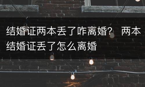结婚证两本丢了咋离婚？ 两本结婚证丢了怎么离婚